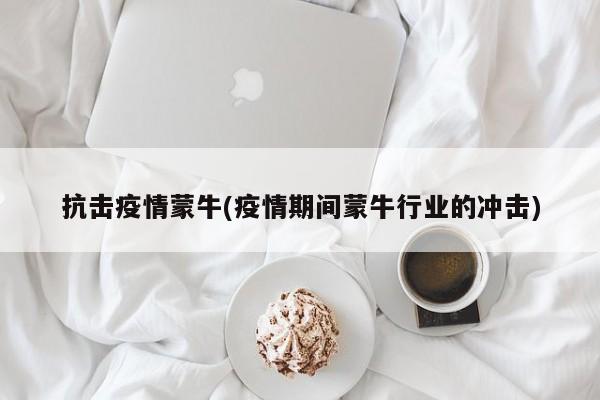 抗击疫情蒙牛(疫情期间蒙牛行业的冲击)