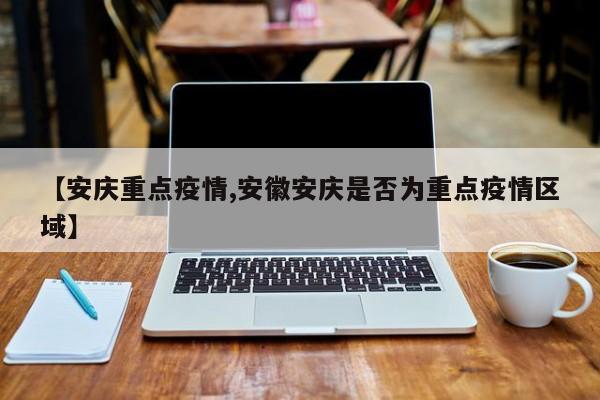 【安庆重点疫情,安徽安庆是否为重点疫情区域】
