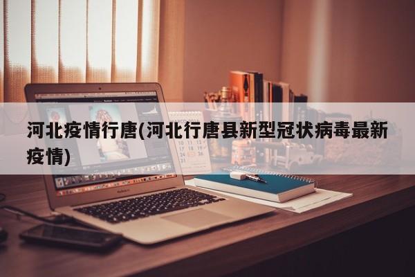 河北疫情行唐(河北行唐县新型冠状病毒最新疫情)
