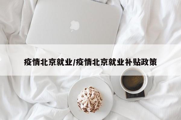 疫情北京就业/疫情北京就业补贴政策