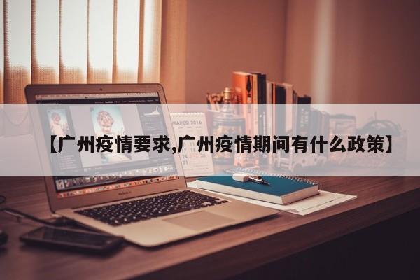 【广州疫情要求,广州疫情期间有什么政策】