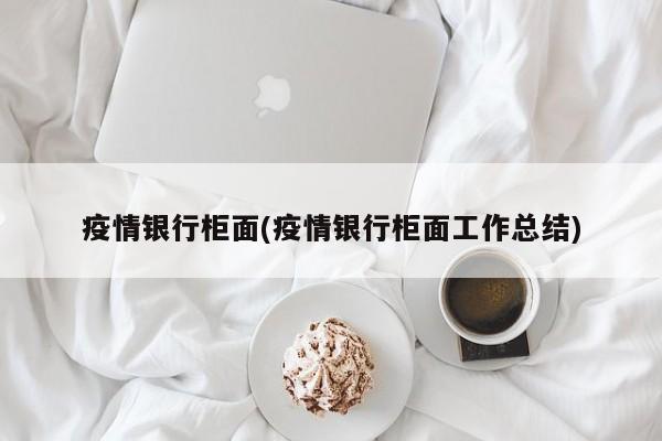 疫情银行柜面(疫情银行柜面工作总结)