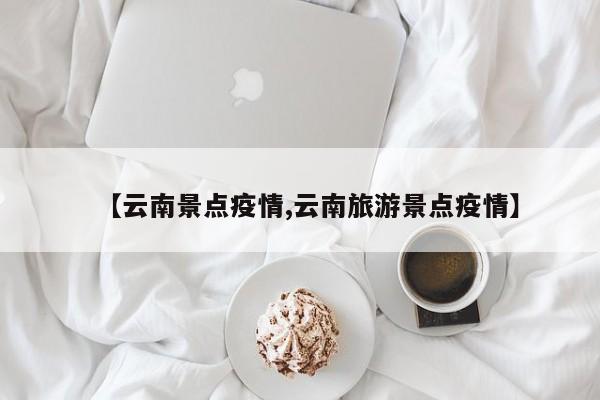 【云南景点疫情,云南旅游景点疫情】