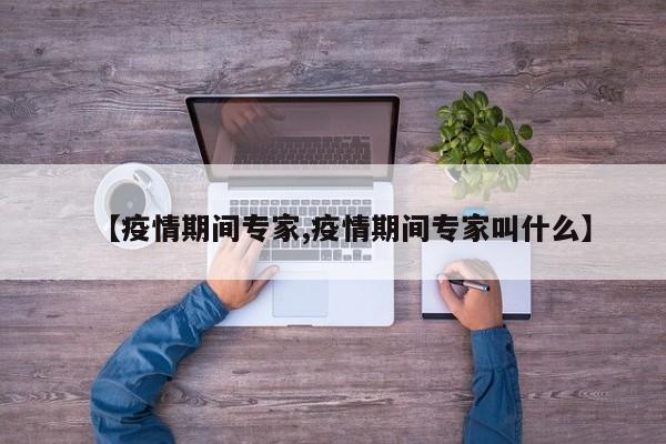 【疫情期间专家,疫情期间专家叫什么】