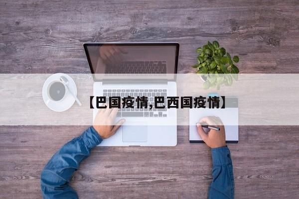 【巴国疫情,巴西国疫情】