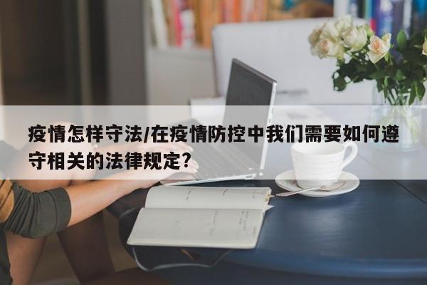 疫情怎样守法/在疫情防控中我们需要如何遵守相关的法律规定?