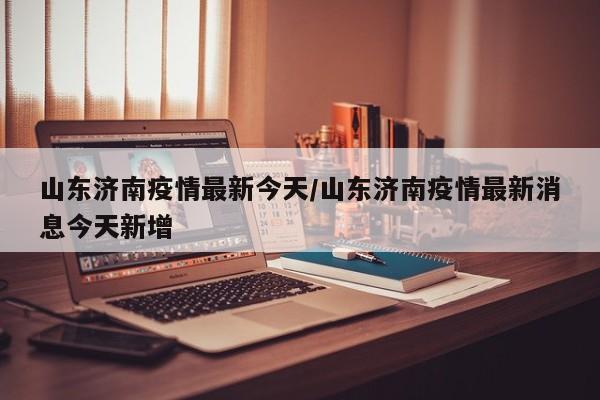 山东济南疫情最新今天/山东济南疫情最新消息今天新增