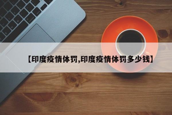 【印度疫情体罚,印度疫情体罚多少钱】