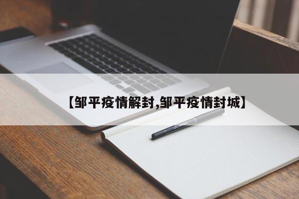 【邹平疫情解封,邹平疫情封城】
