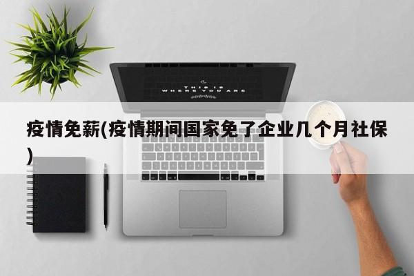 疫情免薪(疫情期间国家免了企业几个月社保)