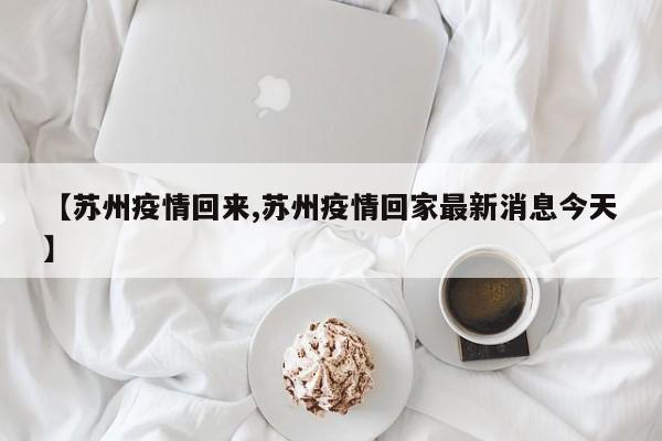 【苏州疫情回来,苏州疫情回家最新消息今天】