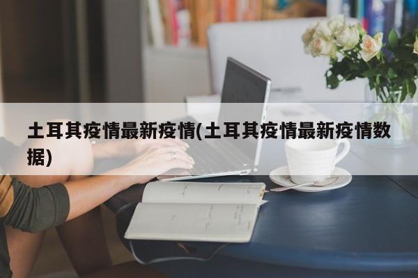 土耳其疫情最新疫情(土耳其疫情最新疫情数据)