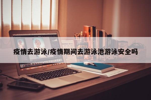疫情去游泳/疫情期间去游泳池游泳安全吗