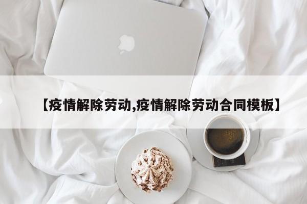 【疫情解除劳动,疫情解除劳动合同模板】