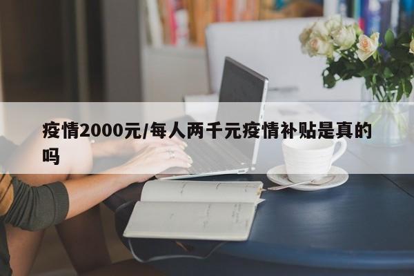 疫情2000元/每人两千元疫情补贴是真的吗