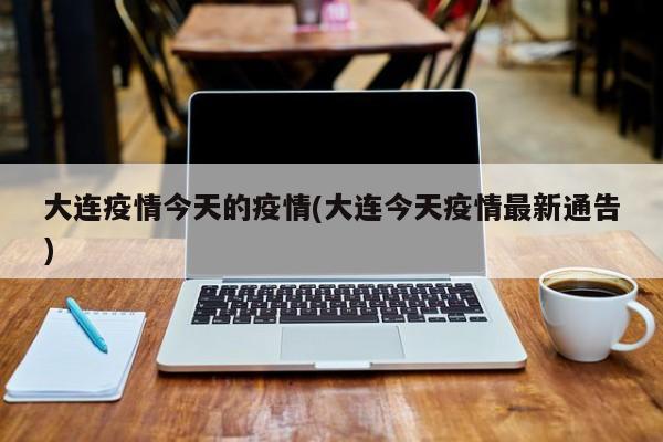 大连疫情今天的疫情(大连今天疫情最新通告)