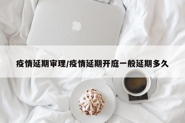 疫情延期审理/疫情延期开庭一般延期多久
