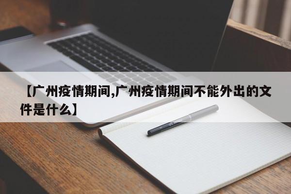 【广州疫情期间,广州疫情期间不能外出的文件是什么】