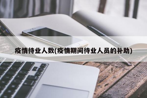 疫情待业人数(疫情期间待业人员的补助)