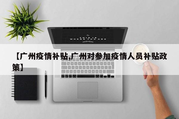【广州疫情补贴,广州对参加疫情人员补贴政策】