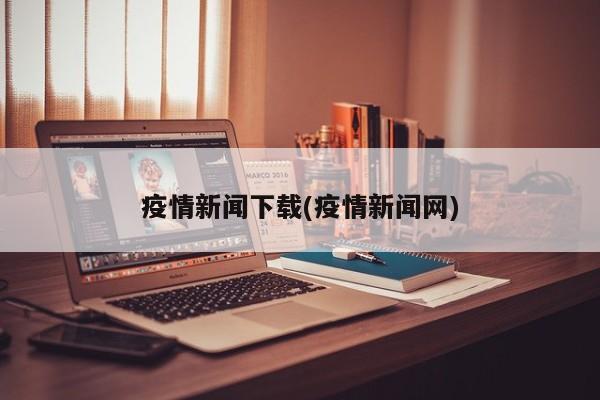 疫情新闻下载(疫情新闻网)