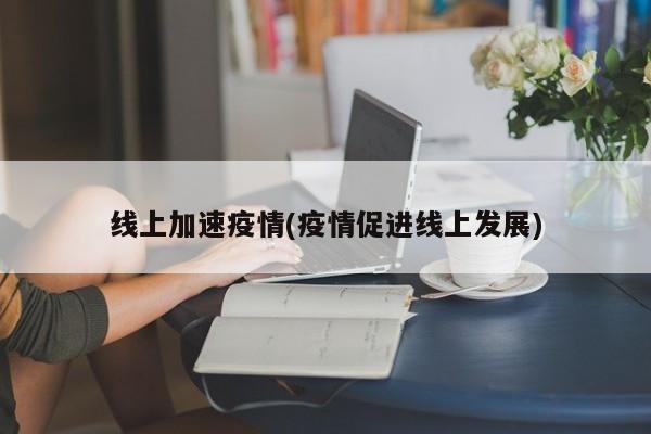 线上加速疫情(疫情促进线上发展)