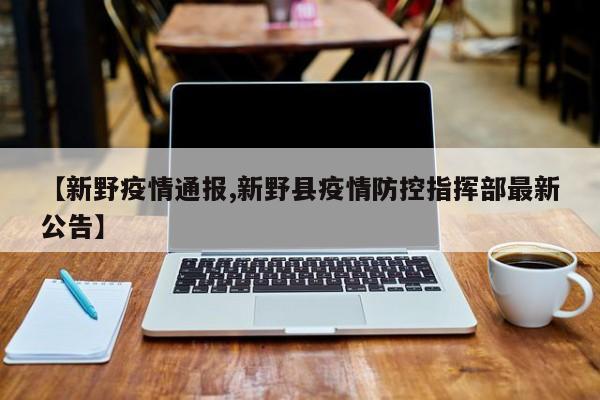 【新野疫情通报,新野县疫情防控指挥部最新公告】