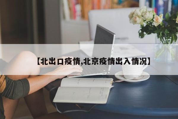 【北出口疫情,北京疫情出入情况】