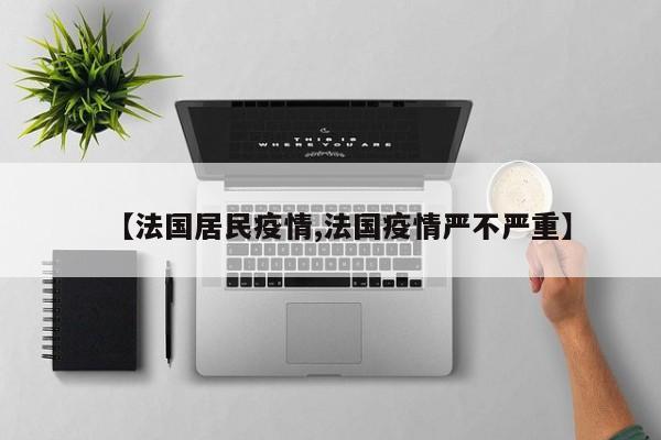 【法国居民疫情,法国疫情严不严重】