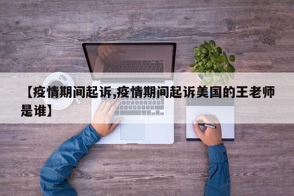 【疫情期间起诉,疫情期间起诉美国的王老师是谁】