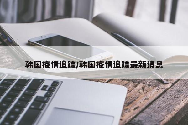 韩国疫情追踪/韩国疫情追踪最新消息