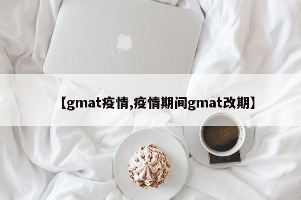【gmat疫情,疫情期间gmat改期】
