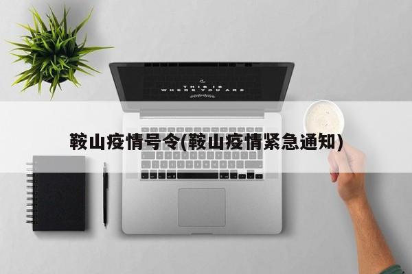 鞍山疫情号令(鞍山疫情紧急通知)