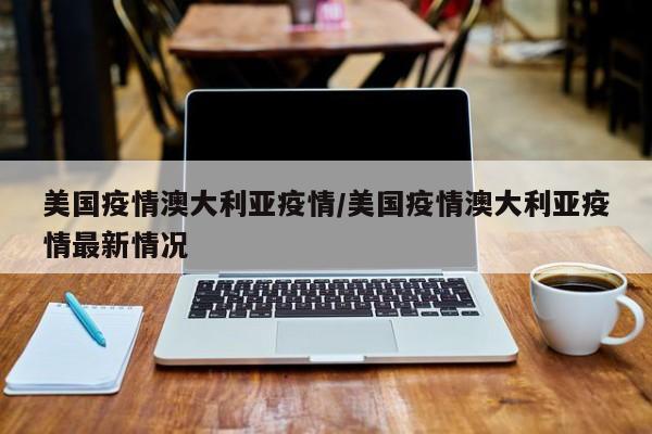 美国疫情澳大利亚疫情/美国疫情澳大利亚疫情最新情况