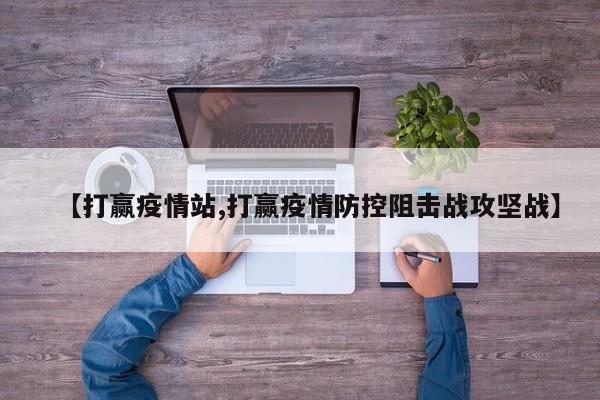 【打赢疫情站,打赢疫情防控阻击战攻坚战】