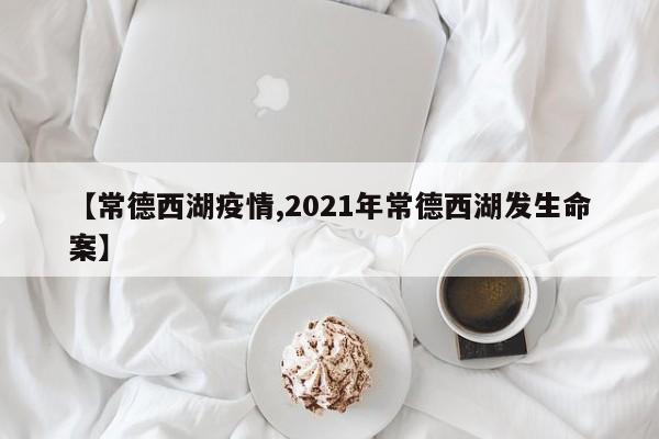 【常德西湖疫情,2021年常德西湖发生命案】