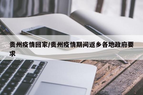 贵州疫情回家/贵州疫情期间返乡各地政府要求