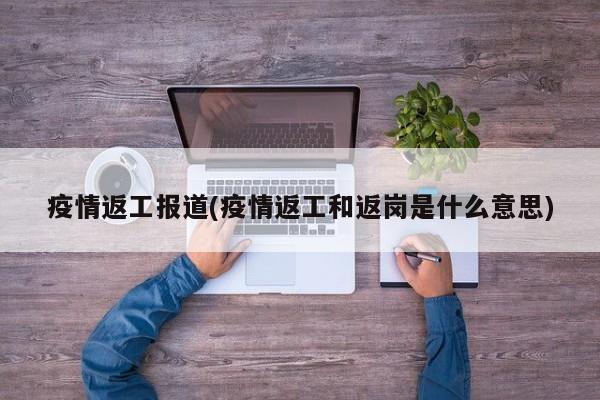 疫情返工报道(疫情返工和返岗是什么意思)