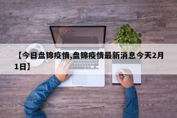 【今日盘锦疫情,盘锦疫情最新消息今天2月1日】