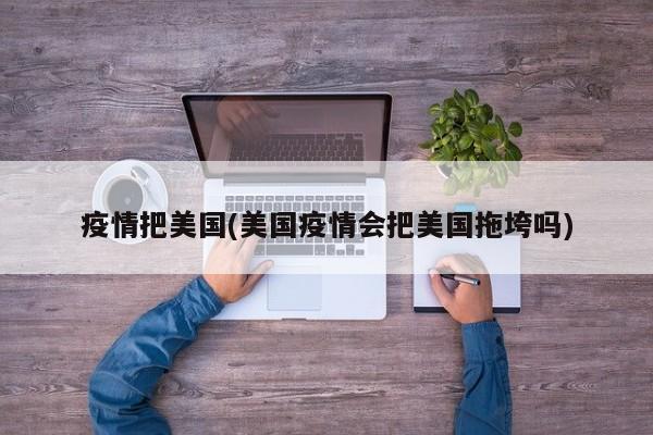 疫情把美国(美国疫情会把美国拖垮吗)