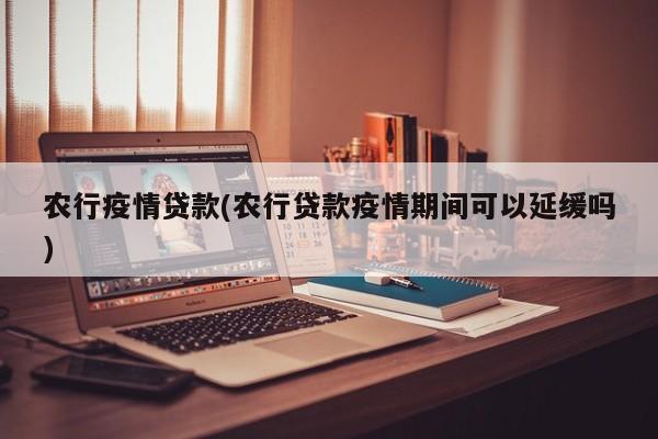农行疫情贷款(农行贷款疫情期间可以延缓吗)