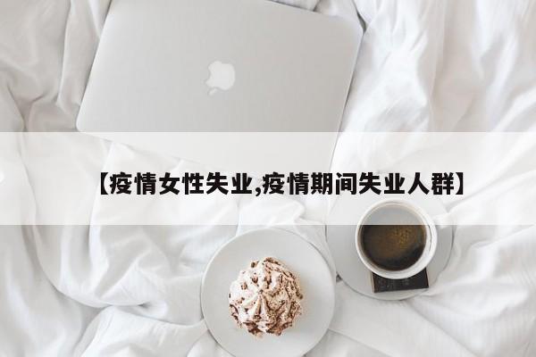 【疫情女性失业,疫情期间失业人群】