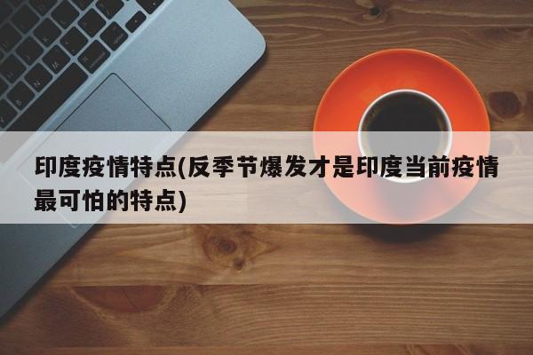 印度疫情特点(反季节爆发才是印度当前疫情最可怕的特点)