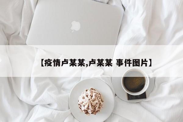 【疫情卢某某,卢某某 事件图片】