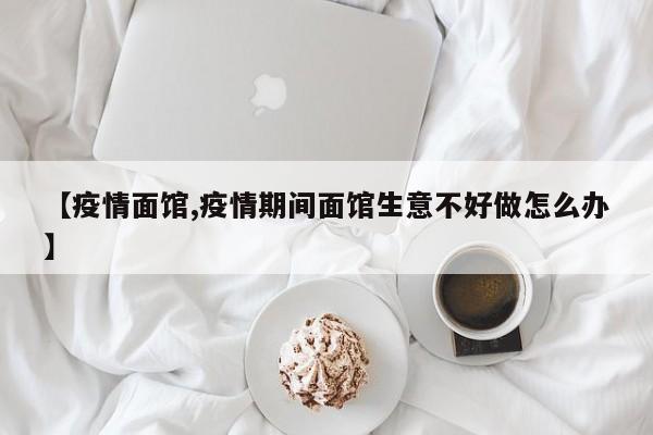 【疫情面馆,疫情期间面馆生意不好做怎么办】