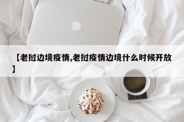 【老挝边境疫情,老挝疫情边境什么时候开放】
