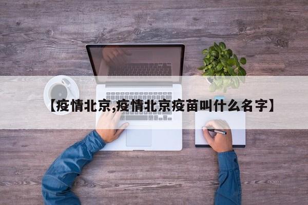 【疫情北京,疫情北京疫苗叫什么名字】