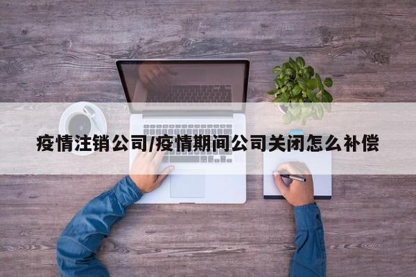 疫情注销公司/疫情期间公司关闭怎么补偿