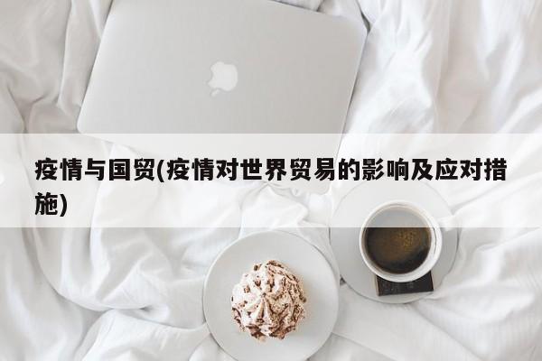 疫情与国贸(疫情对世界贸易的影响及应对措施)