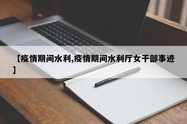 【疫情期间水利,疫情期间水利厅女干部事迹】